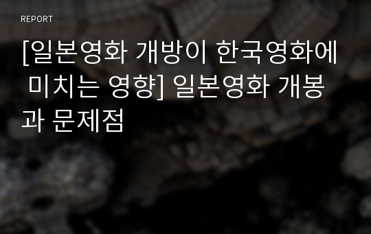 [일본영화 개방이 한국영화에 미치는 영향] 일본영화 개봉과 문제점