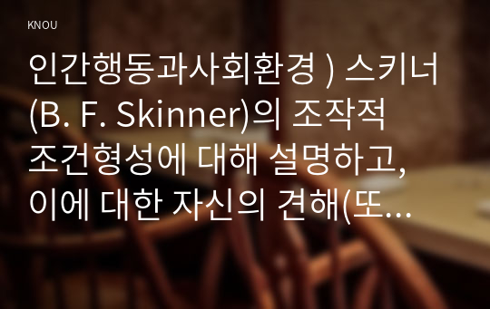 인간행동과사회환경 ) 스키너(B. F. Skinner)의 조작적 조건형성에 대해 설명하고, 이에 대한 자신의 견해(또는 경험)를 구체적으로 작성하세요.