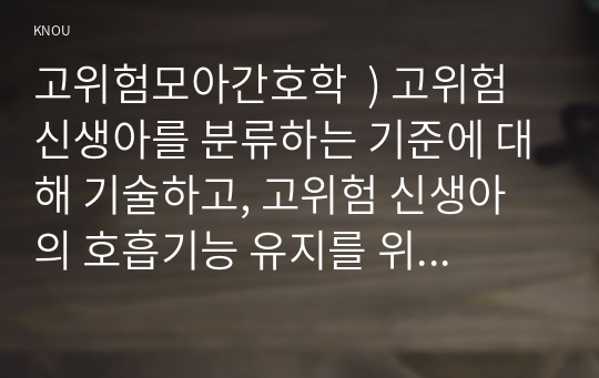 고위험모아간호학  ) 고위험 신생아를 분류하는 기준에 대해 기술하고, 고위험 신생아의 호흡기능 유지를 위한 다양한 방법에 대하여 서술하시오.