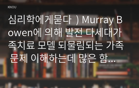 심리학에게묻다  ) Murray Bowen에 의해 발전 다세대가족치료 모델 되물림되는 가족 문제 이해하는데 많은 함의를 제공