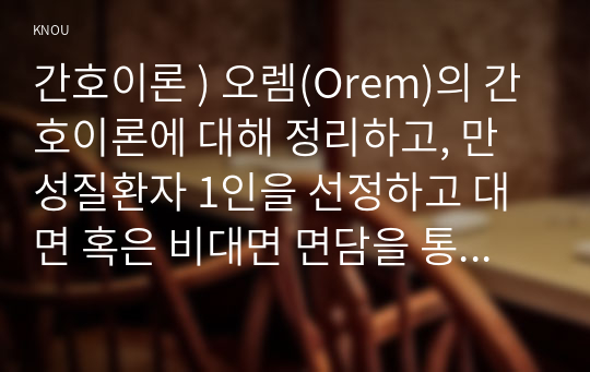 간호이론 ) 오렘(Orem)의 간호이론에 대해 정리하고, 만성질환자 1인을 선정하고 대면 혹은 비대면 면담을 통해 인구사회학적 특성, 생활 습관, 건강 문제 등을 사례 조사하여 제시하시오. 대상자에게 오렘이