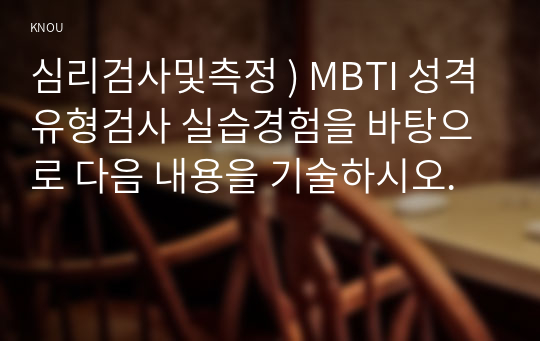 심리검사및측정 ) MBTI 성격유형검사 실습경험을 바탕으로 다음 내용을 기술하시오.