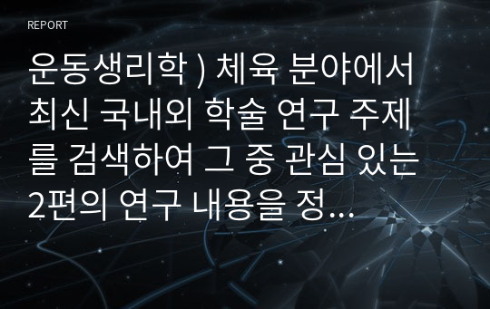 운동생리학 ) 체육 분야에서 최신 국내외 학술 연구 주제를 검색하여 그 중 관심 있는 2편의 연구 내용을 정리하고, 이를 참고하여 운동의 효과검증을 위한 연구계획서를 기술하시오 .