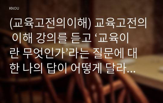 (교육고전의이해) 교육고전의 이해 강의를 듣고 ‘교육이란 무엇인가’라는 질문에 대한 나의 답이 어떻게 달라졌는지