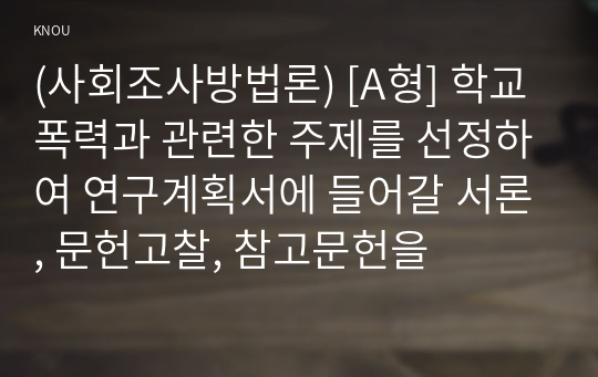 (사회조사방법론) [A형] 학교폭력과 관련한 주제를 선정하여 연구계획서에 들어갈 서론, 문헌고찰, 참고문헌을