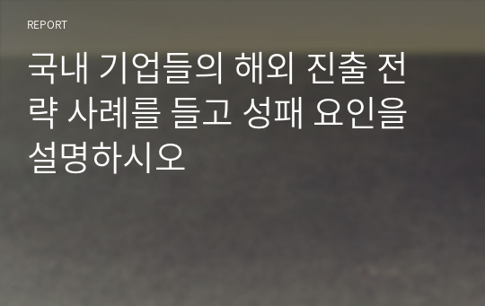 국내 기업들의 해외 진출 전략 사례를 들고 성패 요인을 설명하시오