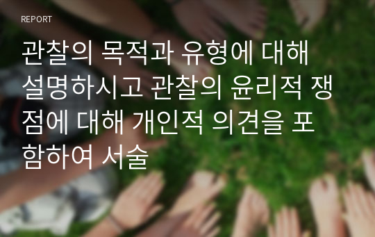 관찰의 목적과 유형에 대해 설명하시고 관찰의 윤리적 쟁점에 대해 개인적 의견을 포함하여 서술