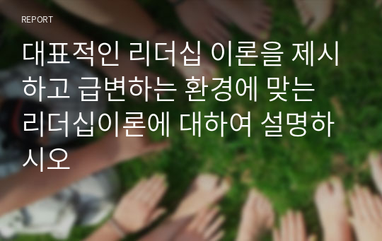 대표적인 리더십 이론을 제시하고 급변하는 환경에 맞는 리더십이론에 대하여 설명하시오