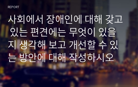 사회에서 장애인에 대해 갖고 있는 편견에는 무엇이 있을지 생각해 보고 개선할 수 있는 방안에 대해 작성하시오