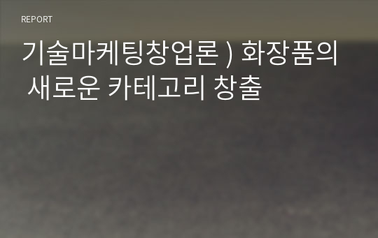 기술마케팅창업론 ) 화장품의 새로운 카테고리 창출