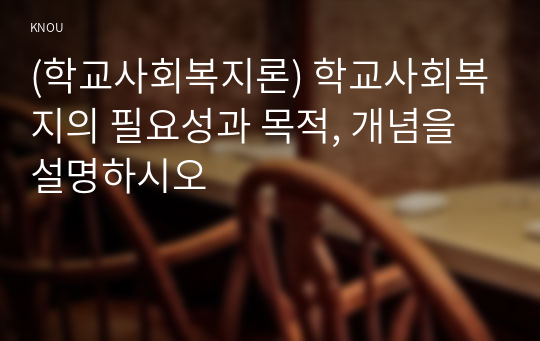 (학교사회복지론) 학교사회복지의 필요성과 목적, 개념을 설명하시오