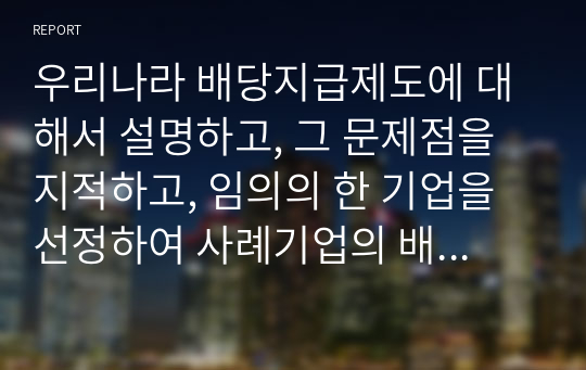 우리나라 배당지급제도에 대해서 설명하고, 그 문제점을 지적하고, 임의의 한 기업을 선정하여 사례기업의 배당정책에 대한 당신의 의견을 정리하시오.