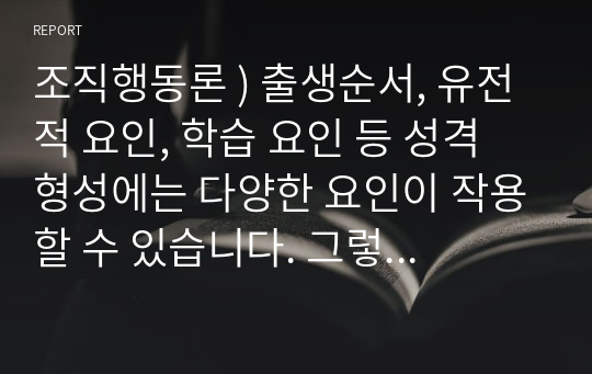 조직행동론 ) 출생순서, 유전적 요인, 학습 요인 등 성격 형성에는 다양한 요인이 작용할 수 있습니다. 그렇다면 영화 및 드라마의 주인공, 역사적 인물의 사례 통해 성격 형성요인 대한 자신의 생각