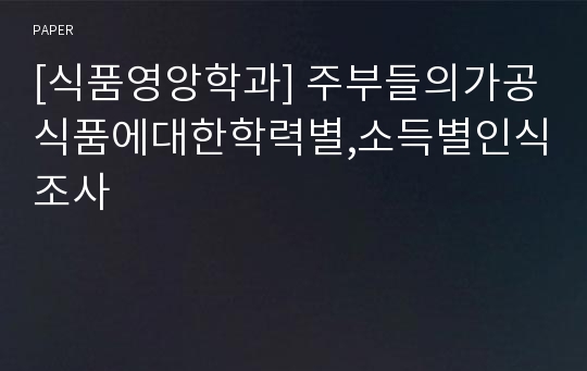 [식품영앙학과] 주부들의가공식품에대한학력별,소득별인식조사