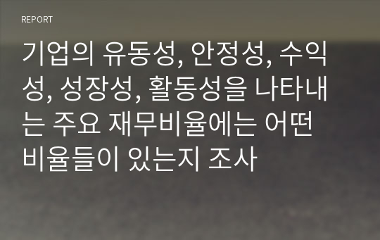 기업의 유동성, 안정성, 수익성, 성장성, 활동성을 나타내는 주요 재무비율에는 어떤 비율들이 있는지 조사