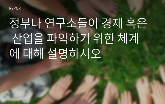 정부나 연구소들이 경제 혹은 산업을 파악하기 위한 체계에 대해 설명하시오