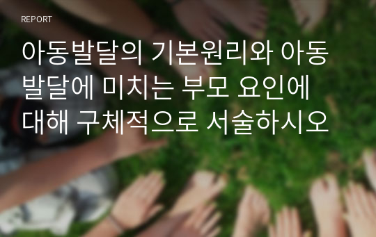 아동발달의 기본원리와 아동발달에 미치는 부모 요인에 대해 구체적으로 서술하시오