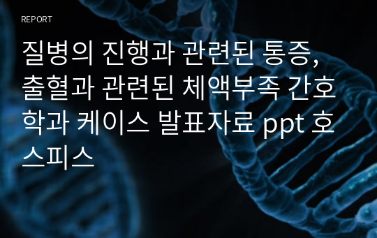 질병의 진행과 관련된 통증, 출혈과 관련된 체액부족 간호학과 케이스 발표자료 ppt 호스피스