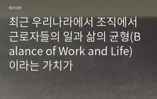 최근 우리나라에서 조직에서 근로자들의 일과 삶의 균형(Balance of Work and Life)이라는 가치가