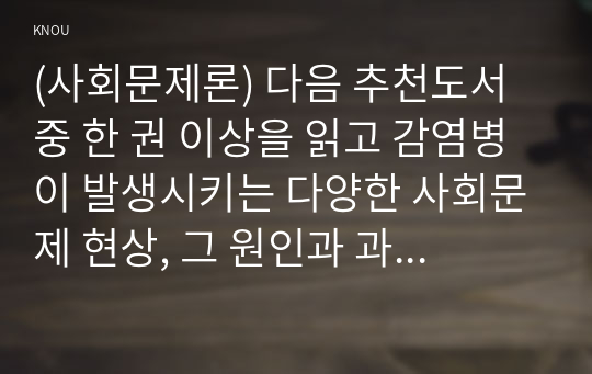 (사회문제론) 다음 추천도서 중 한 권 이상을 읽고 감염병이 발생시키는 다양한 사회문제 현상, 그 원인과 과정, 그리고 해결 방안/대안에 대해서 서술하시오.