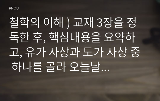 철학의 이해 ) 교재 3장을 정독한 후, 핵심내용을 요약, 유가 사상과 도가 사상 중 하나 골라 오늘날 우리 시대에 적용할 수 있다고 생각하는 가치에 대해 서술한다. 교재 1장을 정독한 후, 핵심내용을 요약하고 본인이 생각하는 철학의 의의와 가치