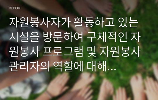 자원봉사자가 활동하고 있는 시설을 방문하여 구체적인 자원봉사 프로그램 및 자원봉사관리자의 역할에 대해서 기술하시오