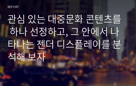 관심 있는 대중문화 콘텐츠를 하나 선정하고, 그 안에서 나타나는 젠더 디스플레이를 분석해 보자