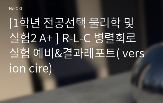 [1학년 필수교양 물리학 및 실험2 A+ ] R-L-C 병렬회로 실험 예비&amp;결과레포트( version cire)