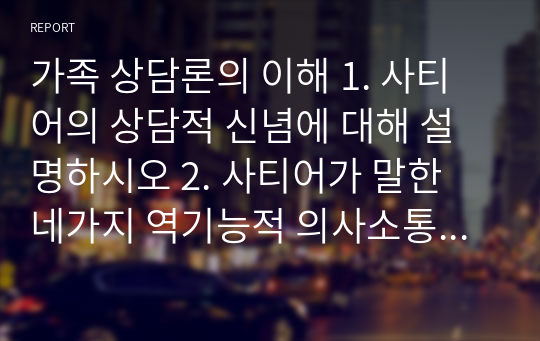 가족 상담론의 이해 1. 사티어의 상담적 신념에 대해 설명하시오 2. 사티어가 말한 네가지 역기능적 의사소통 유형의 특징과 심리적증상, 자원에 대해 설명하시오