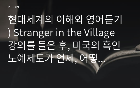 현대세계의 이해와 영어듣기 ) Stranger in the Village 강의를 들은 후, 미국의 흑인 노예제도가 언제, 어떻게 시작되었고 이 노예제도가 미국인들에게 미친 영향은 무엇이었는지 정리