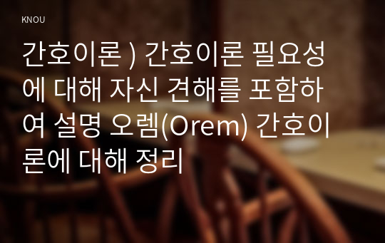 간호이론 ) 간호이론 필요성에 대해 자신 견해를 포함하여 설명 오렘(Orem) 간호이론에 대해 정리