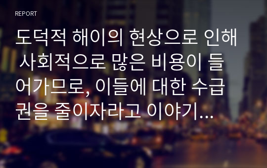 도덕적 해이의 현상으로 인해 사회적으로 많은 비용이 들어가므로, 이들에 대한 수급권을 줄이자라고 이야기하고 있다. 사회복지정책의 가치 경험에 대해 자신의 생각을 서술하시오