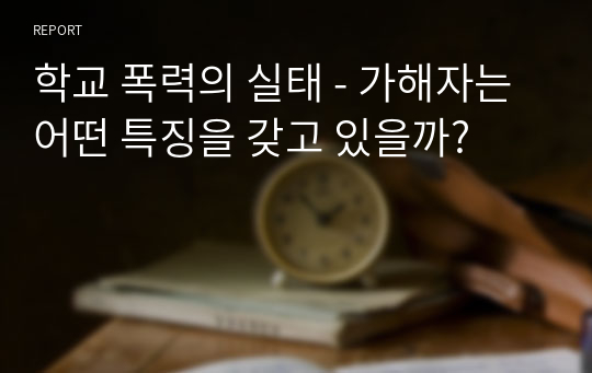 학교 폭력의 실태 - 가해자는 어떤 특징을 갖고 있을까?