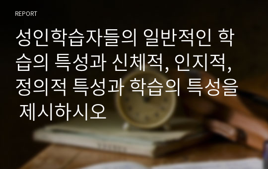 성인학습자들의 일반적인 학습의 특성과 신체적, 인지적, 정의적 특성과 학습의 특성을 제시하시오