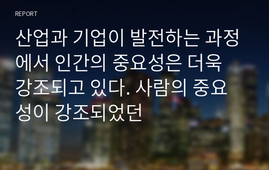 산업과 기업이 발전하는 과정에서 인간의 중요성은 더욱 강조되고 있다. 사람의 중요성이 강조되었던