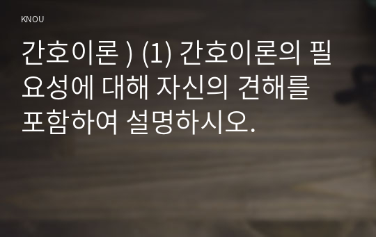 간호이론 ) (1) 간호이론의 필요성에 대해 자신의 견해를 포함하여 설명하시오.