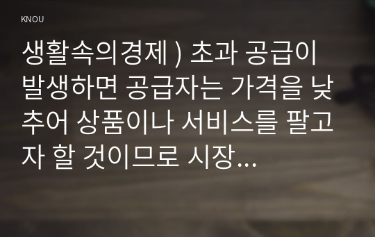 생활속의경제 ) 초과 공급이 발생하면 공급자는 가격을 낮추어 상품이나 서비스를 팔고자 할 것이므로 시장 가격은 균형 가격까지 하락할 것이다. 시장 균형가격에서 사회적 잉여가 최대가 된다.