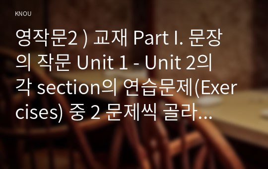 영작문2 ) 교재 Part I. 문장의 작문 Unit 1 - Unit 2의 각 section의 연습문제(Exercises) 중 2 문제씩 골라 문제와 답을 적고 해석한 후 해당 문장이 작문에서 중요하다고 생각하는 이유를 적으시오.