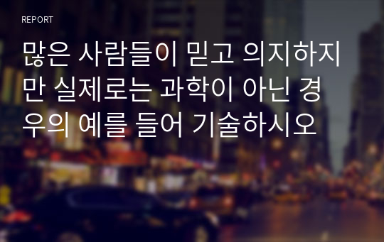 많은 사람들이 믿고 의지하지만 실제로는 과학이 아닌 경우의 예를 들어 기술하시오