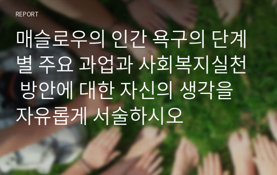 매슬로우의 인간 욕구의 단계별 주요 과업과 사회복지실천 방안에 대한 자신의 생각을 자유롭게 서술하시오