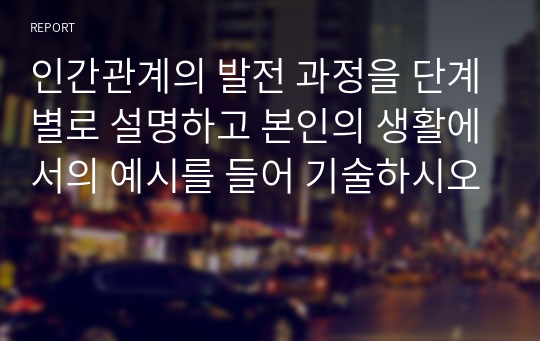 인간관계의 발전 과정을 단계별로 설명하고 본인의 생활에서의 예시를 들어 기술하시오