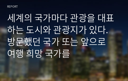 세계의 국가마다 관광을 대표하는 도시와 관광지가 있다. 방문했던 국가 또는 앞으로 여행 희망 국가를