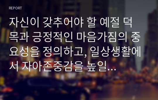 자신이 갖추어야 할 예절 덕목과 긍정적인 마음가짐의 중요성을 정의하고, 일상생활에서 자아존중감을 높일 수 있는