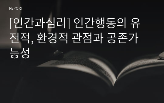 [인간과심리] 인간행동의 유전적, 환경적 관점과 공존가능성