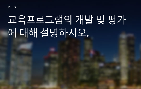 교육프로그램의 개발 및 평가에 대해 설명하시오.