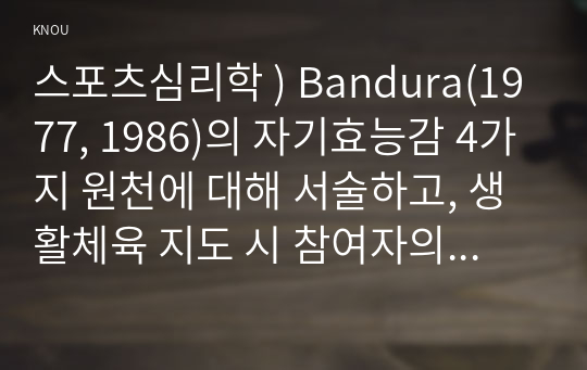 스포츠심리학 ) Bandura(1977, 1986)의 자기효능감 4가지 원천에 대해 서술하고, 생활체육 지도 시 참여자의 자기효능감 향상 전략을 4가지 원천 중 1가지를 통해 기술하시오.