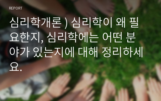 심리학개론 ) 심리학이 왜 필요한지, 심리학에는 어떤 분야가 있는지에 대해 정리하세요.