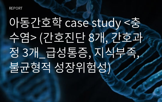 아동간호학 case study &lt;충수염&gt; (간호진단 8개, 간호과정 3개_급성통증, 지식부족, 불균형적 성장위험성)