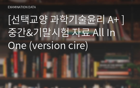 [선택교양 과학기술윤리 A+ ]중간&amp;기말시험 자료 All In One (version cire)