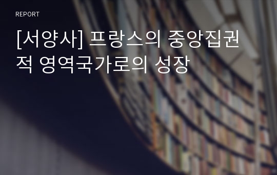 [서양사] 프랑스의 중앙집권적 영역국가로의 성장